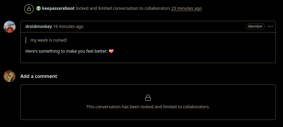 - keepassxreboot - locked and limited conversation to collaborators 43 minutes ago

- droidmonkey commented 35 minutes ago
    my week is ruined!
Here's something to make you feel better: 💝

